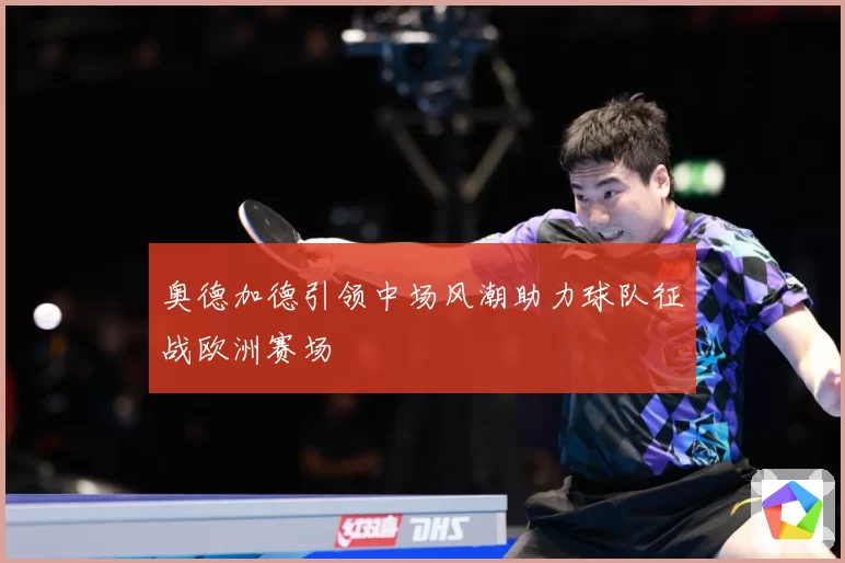 奥德加德引领中场风潮助力球队征战欧洲赛场