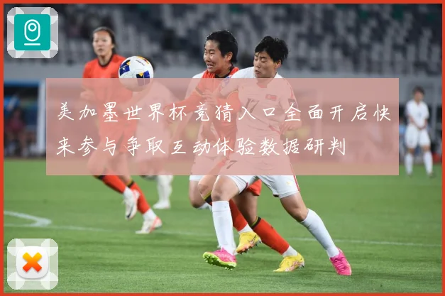美加墨世界杯竞猜入口全面开启快来参与争取互动体验数据研判