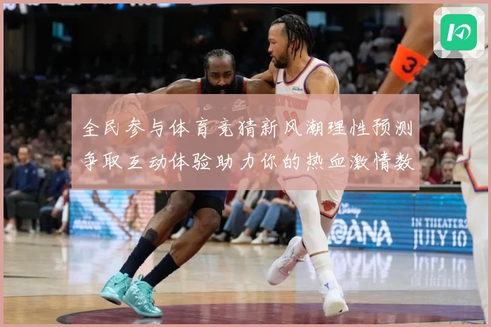 全民参与体育竞猜新风潮理性预测争取互动体验助力你的热血激情数据研判