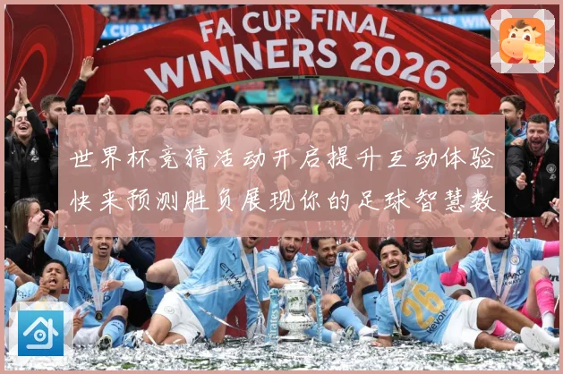 世界杯竞猜活动开启提升互动体验快来预测胜负展现你的足球智慧数据研判