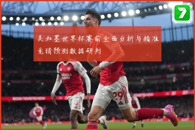 美加墨世界杯赛前全面分析与精准竞猜预测数据研判