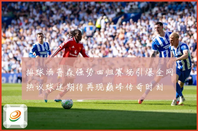排球汤普森强势回归赛场引爆全网热议球迷期待再现巅峰传奇时刻
