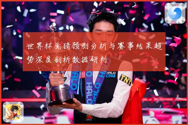 世界杯竞猜预测分析与赛事结果趋势深度剖析数据研判
