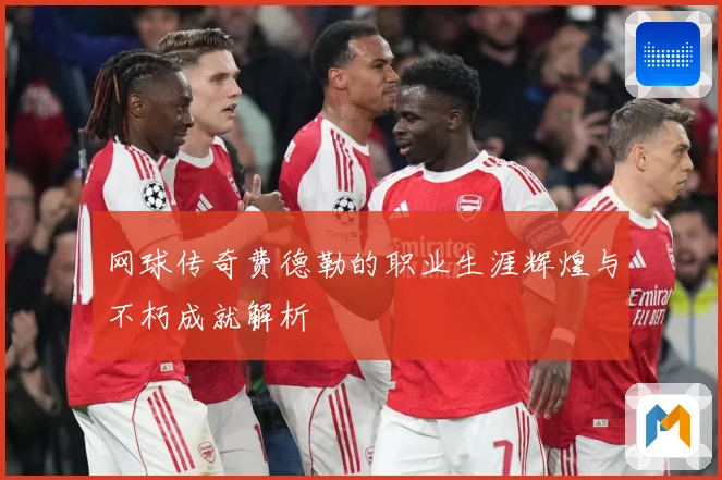 网球传奇费德勒的职业生涯辉煌与不朽成就解析