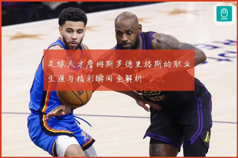 足球天才詹姆斯罗德里格斯的职业生涯与精彩瞬间全解析