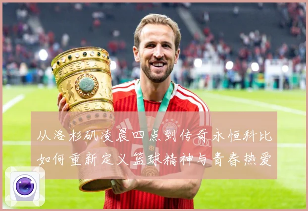 从洛杉矶凌晨四点到传奇永恒科比如何重新定义篮球精神与青春热爱
