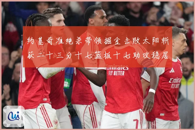 约基奇准绝杀带领掘金击败太阳斩获二十三分十七篮板十七助攻稳居赛场复盘