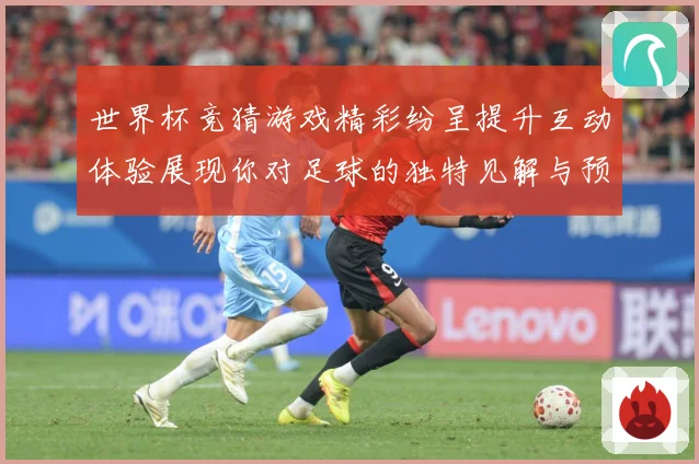 世界杯竞猜游戏精彩纷呈提升互动体验展现你对足球的独特见解与预数据研判