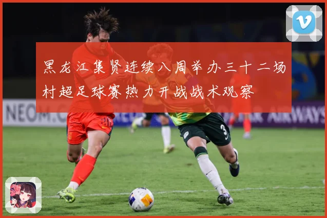 黑龙江集贤连续八周举办三十二场村超足球赛热力开战战术观察