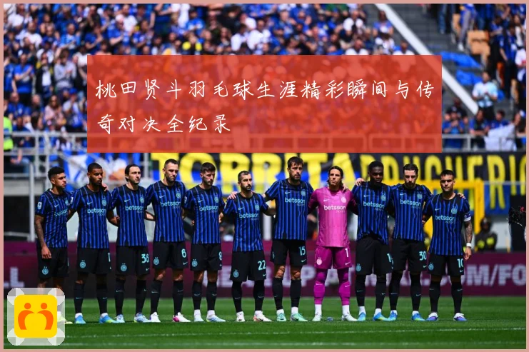桃田贤斗羽毛球生涯精彩瞬间与传奇对决全纪录