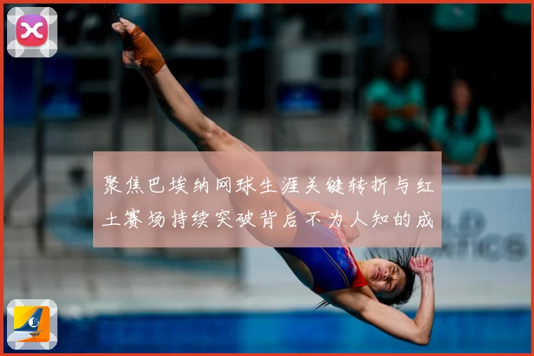 聚焦巴埃纳网球生涯关键转折与红土赛场持续突破背后不为人知的成长故事