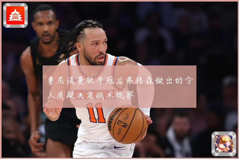 鲁尼谈曼联夺冠后弗格森做出的令人质疑决定战术观察