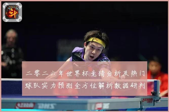 二零二六年世界杯竞猜分析及热门球队实力预测全方位解析数据研判