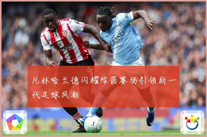 厄林哈兰德闪耀绿茵赛场引领新一代足球风潮