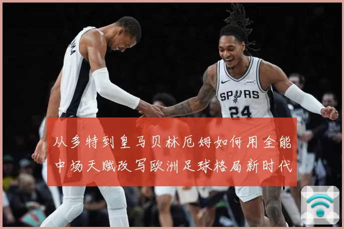 从多特到皇马贝林厄姆如何用全能中场天赋改写欧洲足球格局新时代