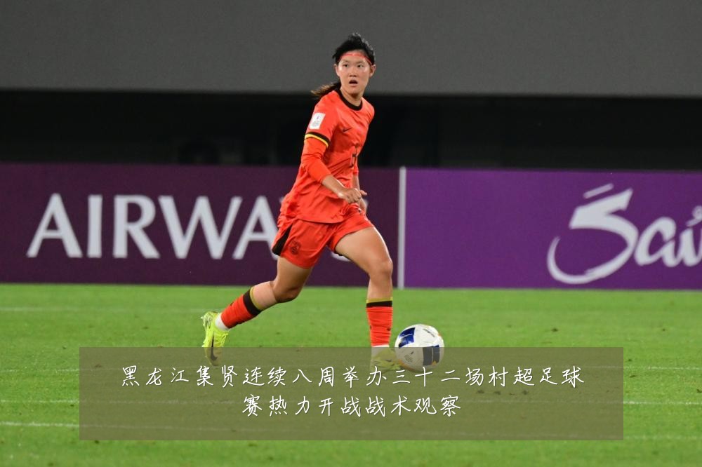 黑龙江集贤连续八周举办三十二场村超足球赛热力开战战术观察