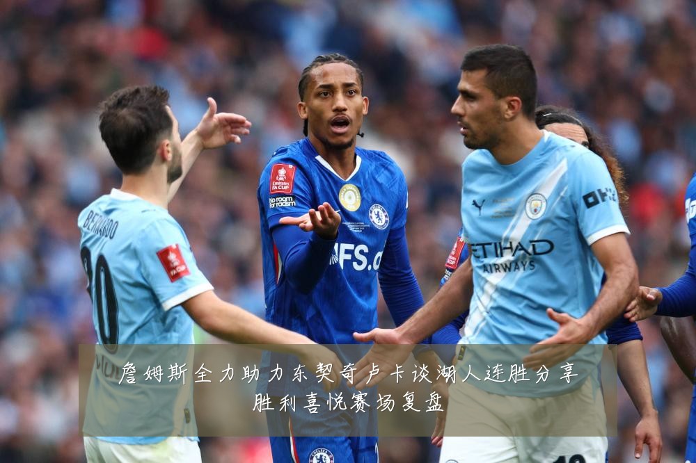 詹姆斯全力助力东契奇卢卡谈湖人连胜分享胜利喜悦赛场复盘